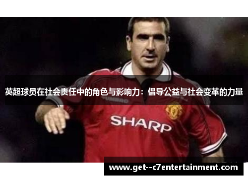 英超球员在社会责任中的角色与影响力:倡导公益与社会变革的力量 英超球员在社会责任中的角色与影响力:倡导公益与社会变革的力量