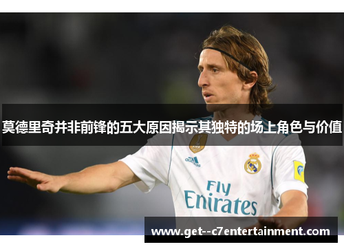 莫德里奇并非前锋的五大原因揭示其独特的场上角色与价值