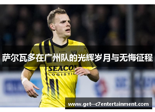 萨尔瓦多在广州队的光辉岁月与无悔征程 萨尔瓦多在广州队的光辉岁月与无悔征程