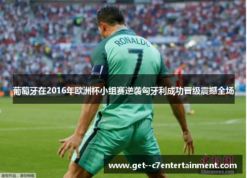 葡萄牙在2016年欧洲杯小组赛逆袭匈牙利成功晋级震撼全场
