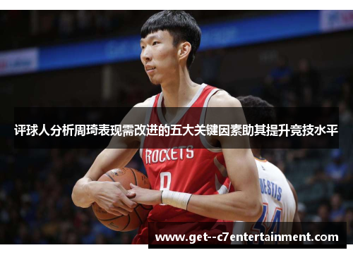 评球人分析周琦表现需改进的五大关键因素助其提升竞技水平