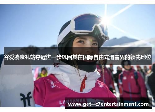 谷爱凌崇礼站夺冠进一步巩固其在国际自由式滑雪界的领先地位