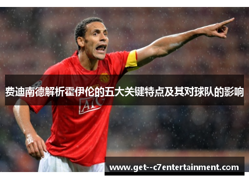 费迪南德解析霍伊伦的五大关键特点及其对球队的影响