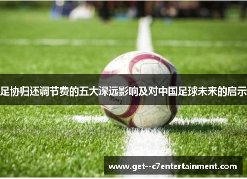 足协归还调节费的五大深远影响及对中国足球未来的启示