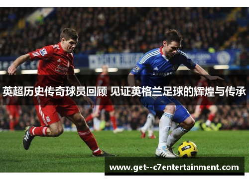 英超历史传奇球员回顾 见证英格兰足球的辉煌与传承