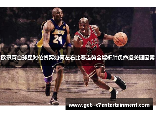 欧冠舞台球星对位博弈如何左右比赛走势全解析胜负命运关键因素 欧冠舞台球星对位博弈如何左右比赛走势全解析胜负命运关键因素