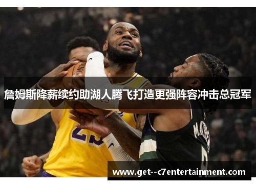 詹姆斯降薪续约助湖人腾飞打造更强阵容冲击总冠军