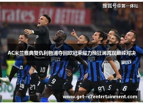 AC米兰雅典复仇利物浦夺回欧冠荣耀力挽狂澜再现巅峰对决 AC米兰雅典复仇利物浦夺回欧冠荣耀力挽狂澜再现巅峰对决