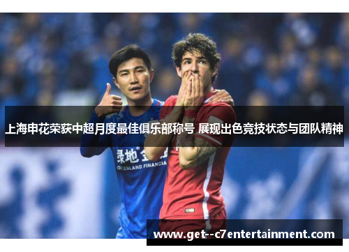 上海申花荣获中超月度最佳俱乐部称号 展现出色竞技状态与团队精神