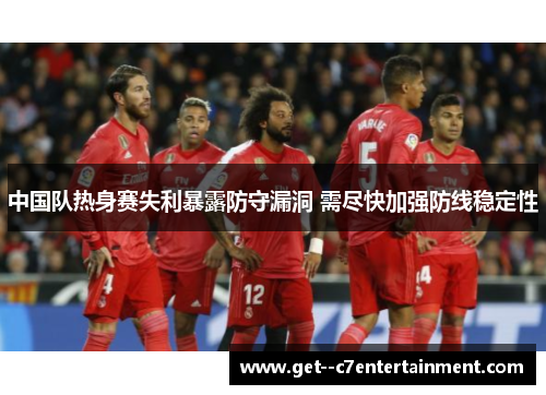 中国队热身赛失利暴露防守漏洞 需尽快加强防线稳定性
