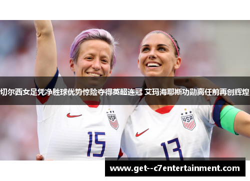 切尔西女足凭净胜球优势惊险夺得英超连冠 艾玛海耶斯功勋离任前再创辉煌