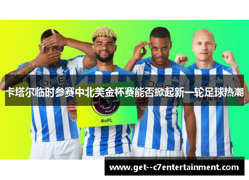 卡塔尔临时参赛中北美金杯赛能否掀起新一轮足球热潮