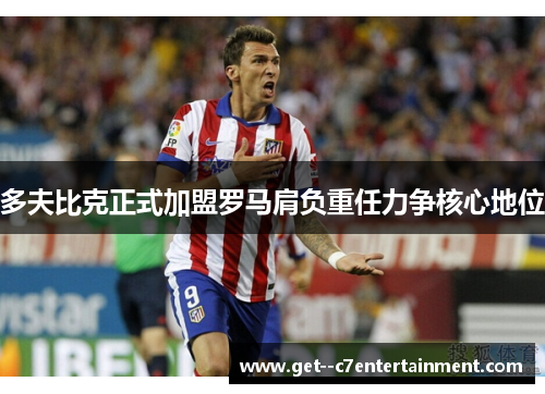 多夫比克正式加盟罗马肩负重任力争核心地位