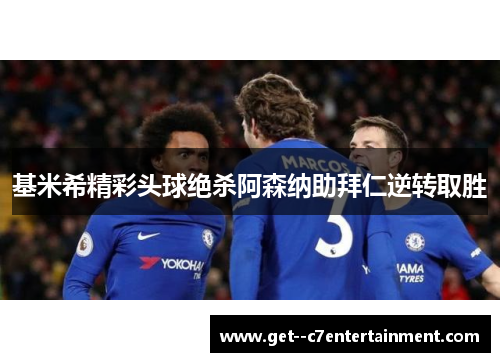 基米希精彩头球绝杀阿森纳助拜仁逆转取胜 基米希精彩头球绝杀阿森纳助拜仁逆转取胜
