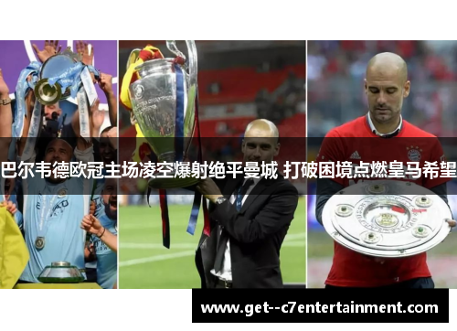 巴尔韦德欧冠主场凌空爆射绝平曼城 打破困境点燃皇马希望