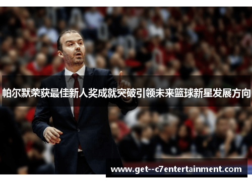 帕尔默荣获最佳新人奖成就突破引领未来篮球新星发展方向 帕尔默荣获最佳新人奖成就突破引领未来篮球新星发展方向