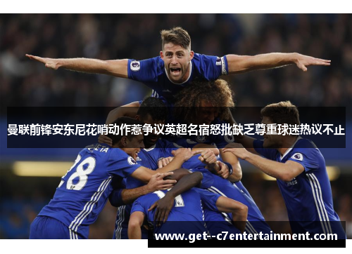 曼联前锋安东尼花哨动作惹争议英超名宿怒批缺乏尊重球迷热议不止