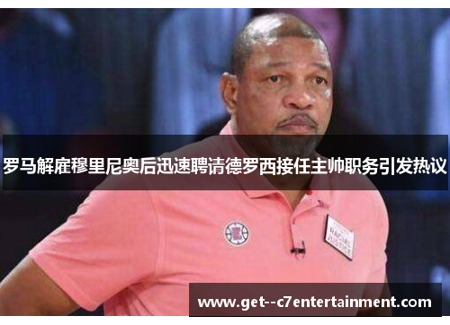 罗马解雇穆里尼奥后迅速聘请德罗西接任主帅职务引发热议