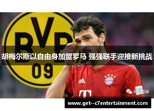 胡梅尔斯以自由身加盟罗马 强强联手迎接新挑战 胡梅尔斯以自由身加盟罗马 强强联手迎接新挑战