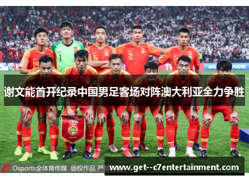 谢文能首开纪录中国男足客场对阵澳大利亚全力争胜 谢文能首开纪录中国男足客场对阵澳大利亚全力争胜
