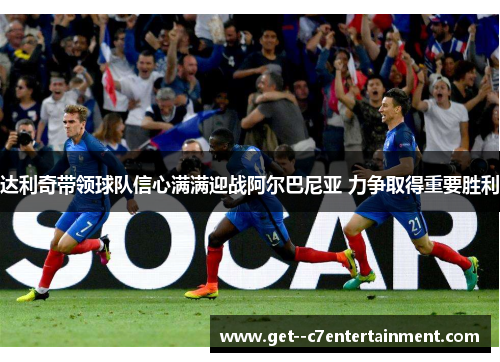 达利奇带领球队信心满满迎战阿尔巴尼亚 力争取得重要胜利 达利奇带领球队信心满满迎战阿尔巴尼亚 力争取得重要胜利