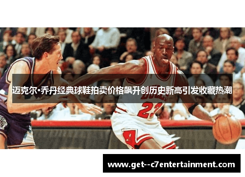 迈克尔·乔丹经典球鞋拍卖价格飙升创历史新高引发收藏热潮