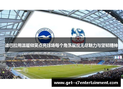 迪巴拉用温暖微笑点亮球场每个角落展现无尽魅力与坚韧精神