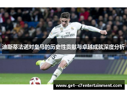 迪斯蒂法诺对皇马的历史性贡献与卓越成就深度分析