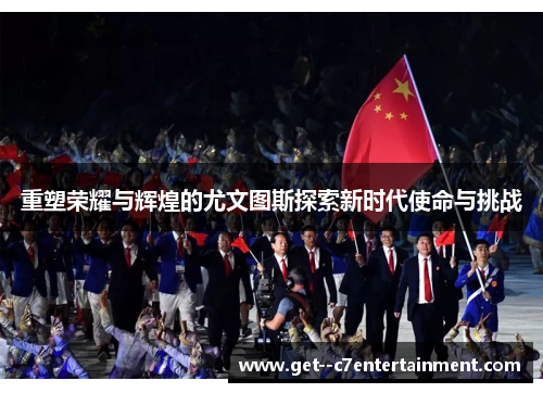 重塑荣耀与辉煌的尤文图斯探索新时代使命与挑战