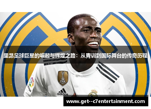 里昂足球巨星的崛起与辉煌之路：从青训到国际舞台的传奇历程