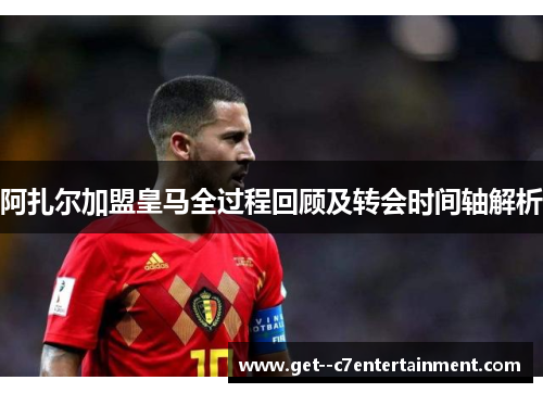 阿扎尔加盟皇马全过程回顾及转会时间轴解析