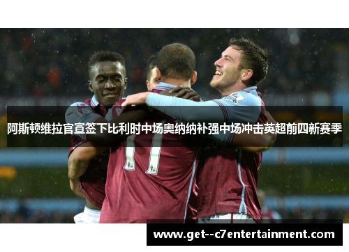 阿斯顿维拉官宣签下比利时中场奥纳纳补强中场冲击英超前四新赛季