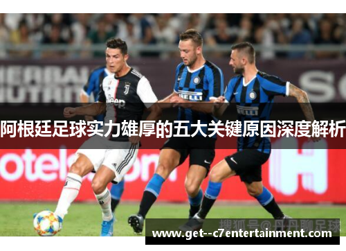 阿根廷足球实力雄厚的五大关键原因深度解析