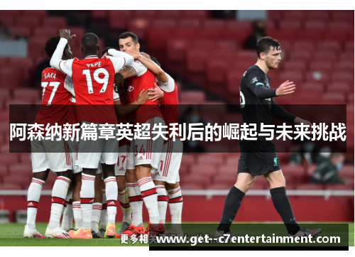 阿森纳新篇章英超失利后的崛起与未来挑战