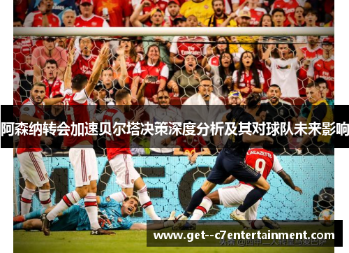 阿森纳转会加速贝尔塔决策深度分析及其对球队未来影响