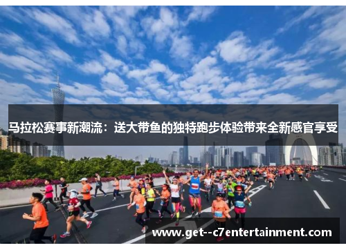 马拉松赛事新潮流：送大带鱼的独特跑步体验带来全新感官享受