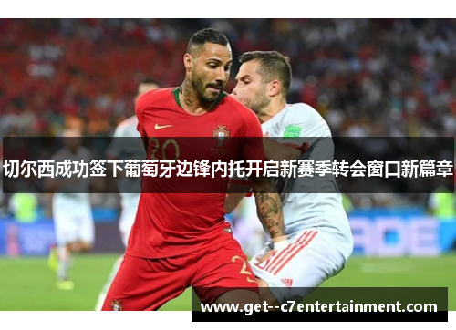 切尔西成功签下葡萄牙边锋内托开启新赛季转会窗口新篇章