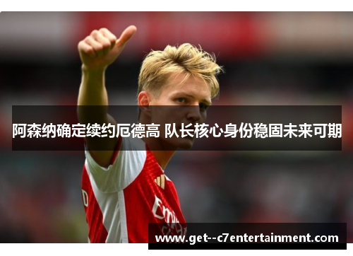 阿森纳确定续约厄德高 队长核心身份稳固未来可期 阿森纳确定续约厄德高 队长核心身份稳固未来可期
