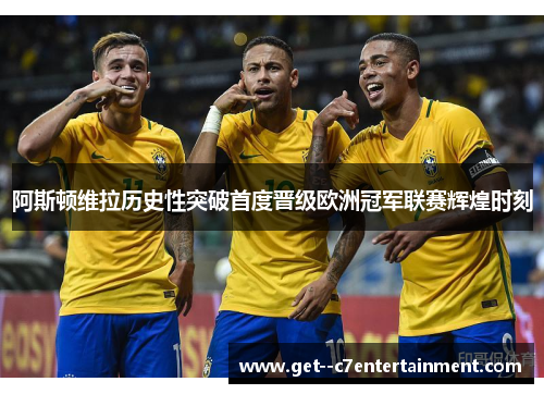 阿斯顿维拉历史性突破首度晋级欧洲冠军联赛辉煌时刻 阿斯顿维拉历史性突破首度晋级欧洲冠军联赛辉煌时刻