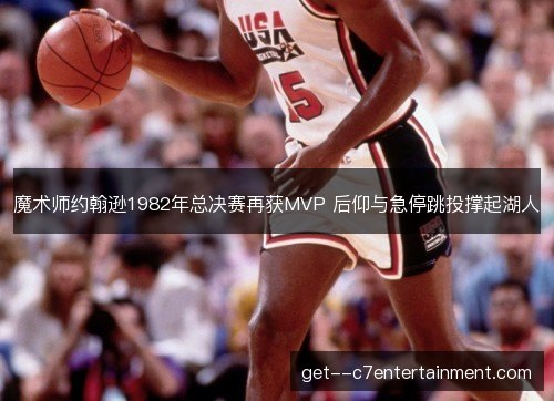 魔术师约翰逊1982年总决赛再获MVP 后仰与急停跳投撑起湖人 魔术师约翰逊1982年总决赛再获MVP 后仰与急停跳投撑起湖人